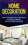 Home Decoration: How To Decorate Your Lovely Home And Become Happier. Have Fun While Decorating! (interior decorating. home decorating. home improvement. interior design. decorating. DIY. home decor)