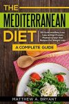 Mediterranean Diet: A Complete Guide: 50 Quick and Easy Low Calorie High Protein Mediterranean Diet Recipes for Weight Loss