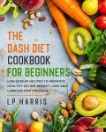 The DASH Diet Cookbook For Beginners: Low Sodium Recipes To Promote Healthy Eating, Weight Loss, And Lower Blood Pressure.